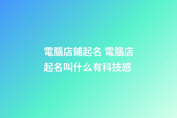 電腦店鋪起名 電腦店起名叫什么有科技感-第1張-店鋪起名-玄機派